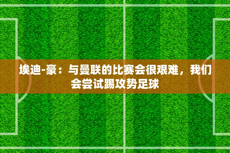 埃迪-豪：与曼联的比赛会很艰难，我们会尝试踢攻势足球