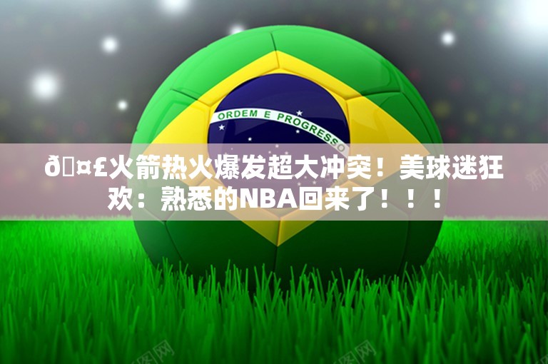 🤣火箭热火爆发超大冲突！美球迷狂欢：熟悉的NBA回来了！！！