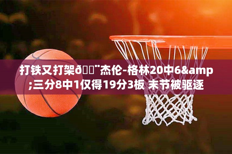 打铁又打架😨杰伦-格林20中6&三分8中1仅得19分3板 末节被驱逐