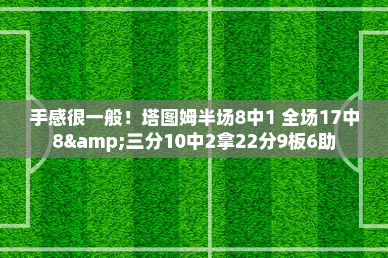 手感很一般！塔图姆半场8中1 全场17中8&三分10中2拿22分9板6助