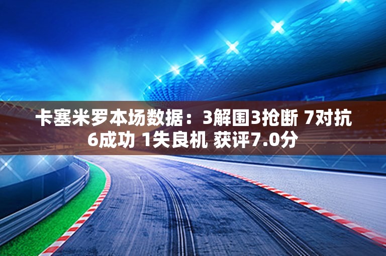 卡塞米罗本场数据：3解围3抢断 7对抗6成功 1失良机 获评7.0分