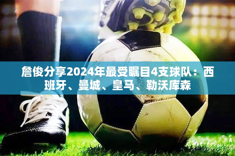 詹俊分享2024年最受瞩目4支球队：西班牙、曼城、皇马、勒沃库森