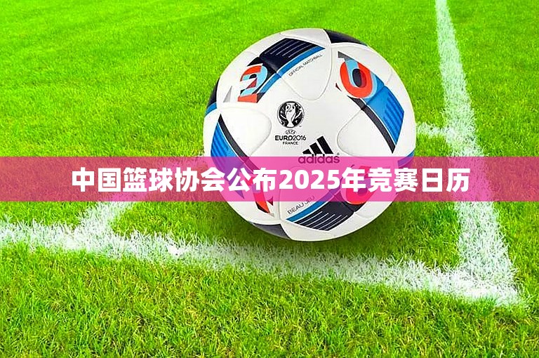 中国篮球协会公布2025年竞赛日历