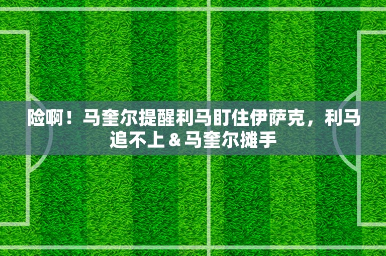 险啊！马奎尔提醒利马盯住伊萨克，利马追不上＆马奎尔摊手