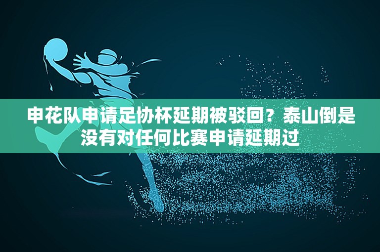 申花队申请足协杯延期被驳回？泰山倒是没有对任何比赛申请延期过