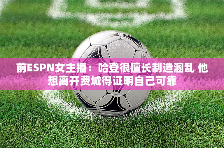 前ESPN女主播：哈登很擅长制造溷乱 他想离开费城得证明自己可靠